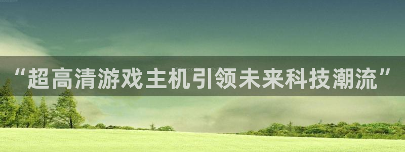 欧博娱乐app下载地址：“超高清游戏主机引领未来科技潮流”