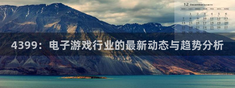 欧博娱乐平台注册：4399：电子游戏行业的最新动态与趋势分析