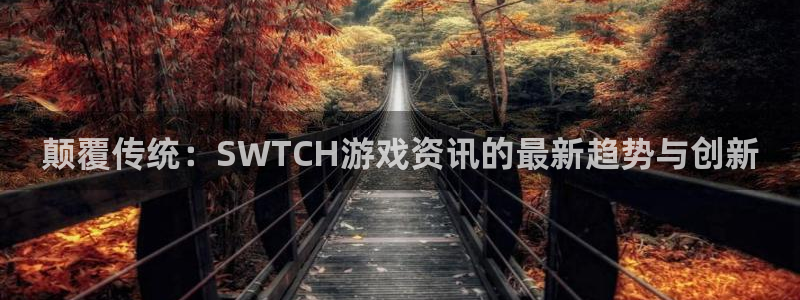 欧博娱乐注册：颠覆传统：SWTCH游戏资讯的最新趋势与创新