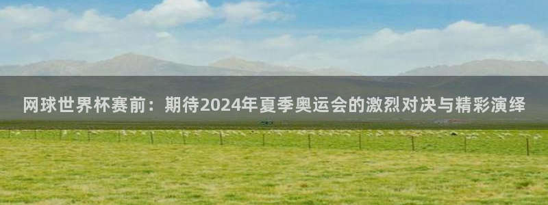 欧博娱乐网址注册：网球世界杯赛前：期待2024年夏季奥运会的