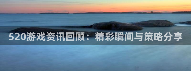 欧博娱乐官方注册登录：520游戏资讯回顾：精彩瞬间与策略分享
