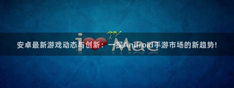 欧博娱乐4开户：安卓最新游戏动态与创新：一探Android手