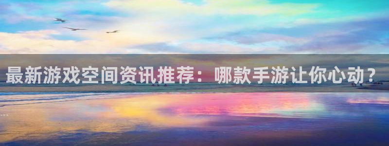欧博娱乐平台注册：最新游戏空间资讯推荐：哪款手游让你心动？