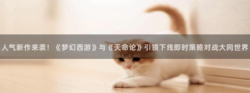 欧博娱乐平台注册开户：人气新作来袭！《梦幻西游》与《天命论》